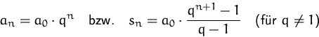 \begin{displaymath}
a_n=a_0\cdot q^n\quad\mbox{bzw.}\quad 
s_n=a_0\cdot\frac{q^{n+1}-1}{q-1}\quad
\mbox{(fr $q\not=1$)}\end{displaymath}